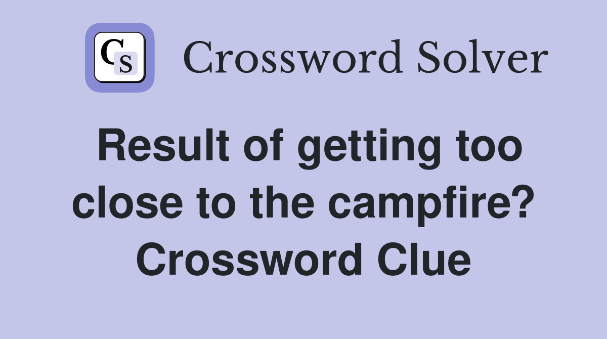 Result of getting too close to the campfire? Crossword Clue