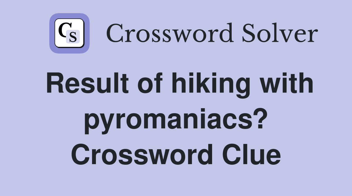 Result of hiking with pyromaniacs? Crossword Clue