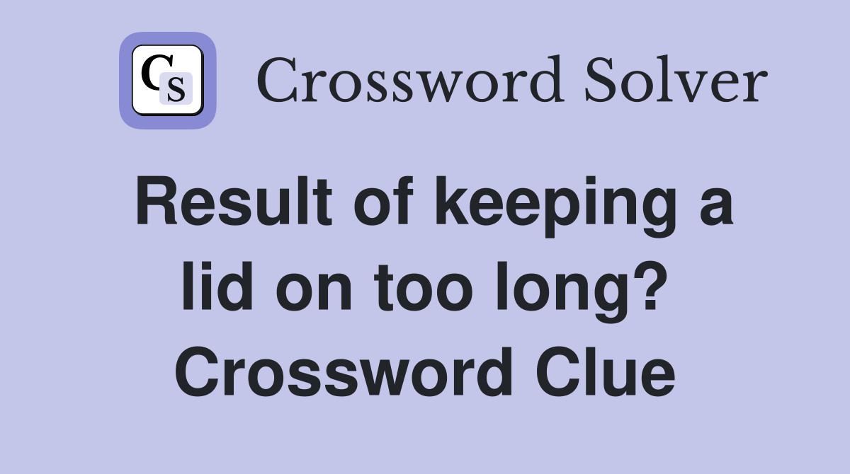 Result of keeping a lid on too long? Crossword Clue