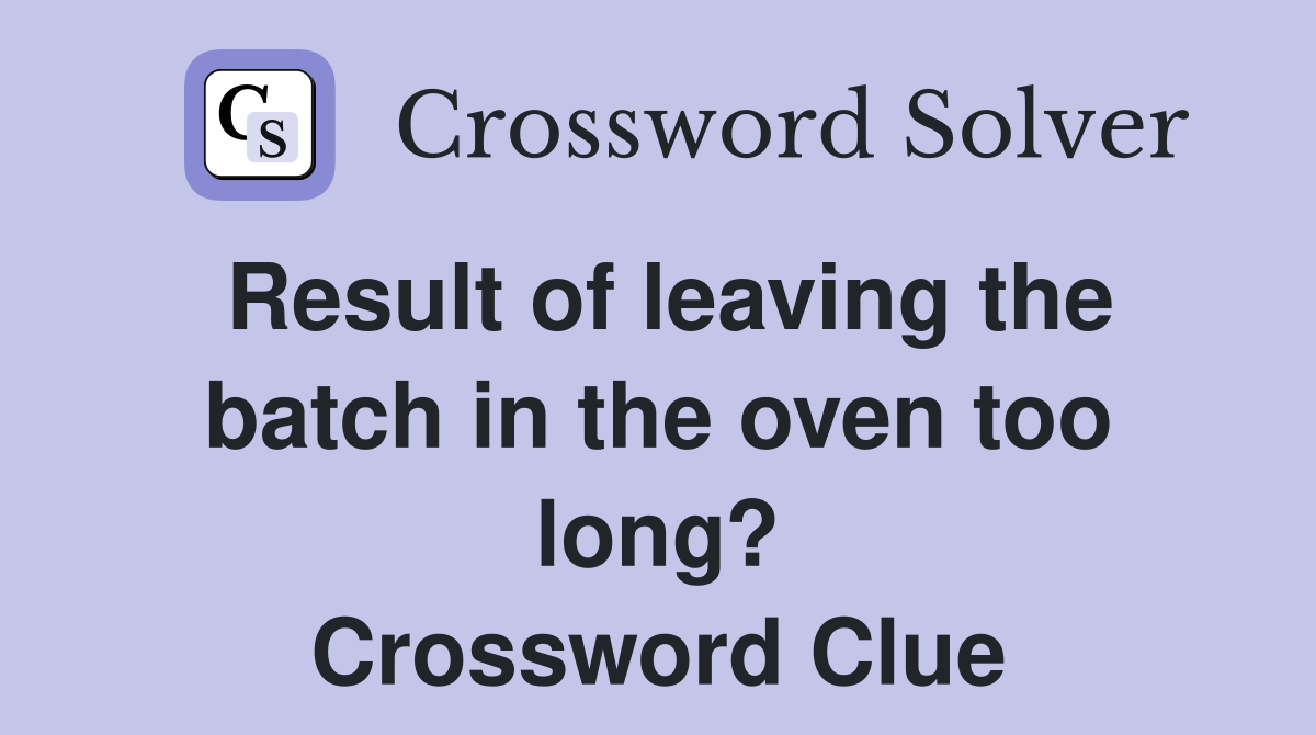 Result of leaving the batch in the oven too long? Crossword Clue