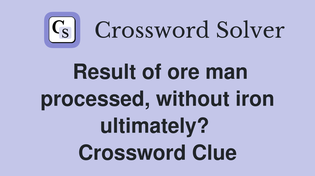 Result of ore man processed, without iron ultimately?  Crossword Clue