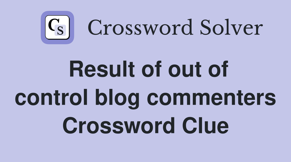 Result of out of control blog commenters Crossword Clue