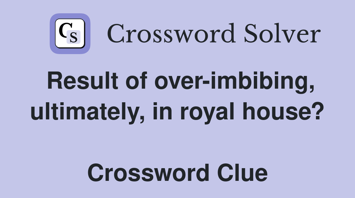 Result of over-imbibing, ultimately, in royal house?  Crossword Clue