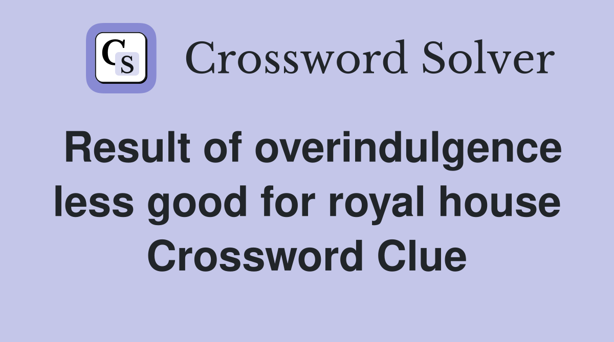 Result of overindulgence less good for royal house Crossword Clue