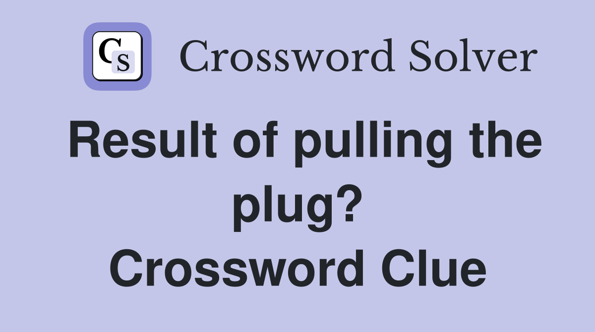 Result of pulling the plug? Crossword Clue