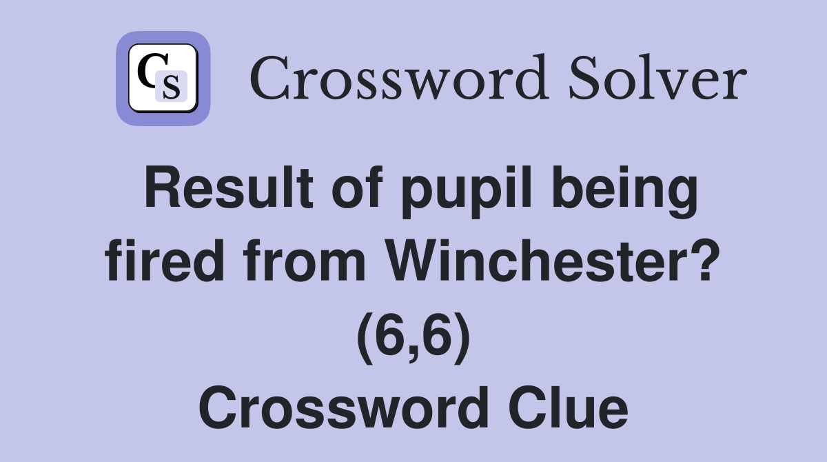 Result of pupil being fired from Winchester? (6,6) Crossword Clue