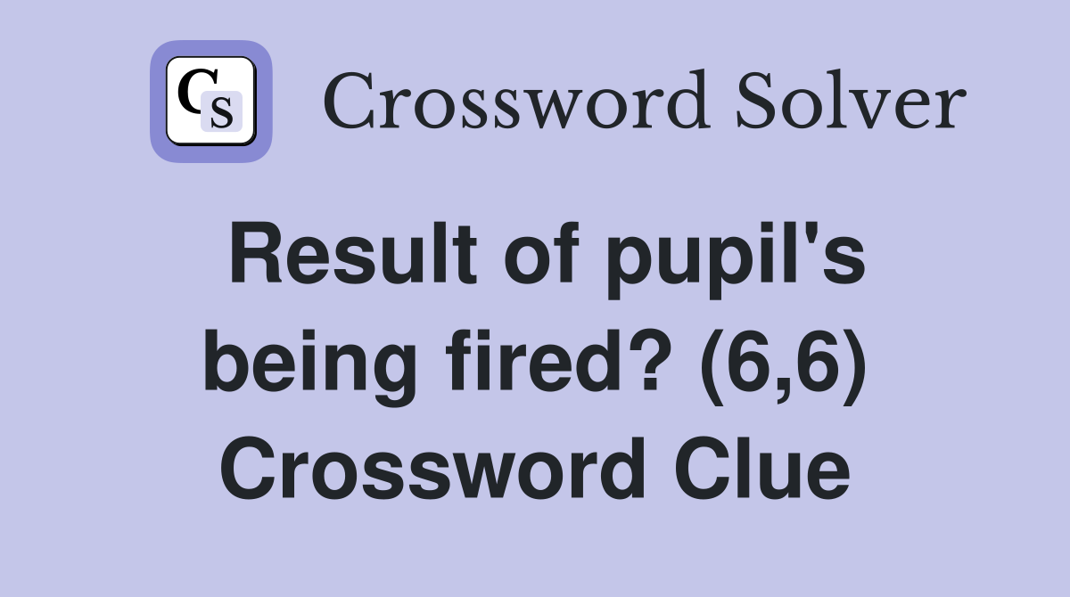 Result of pupil's being fired? (6,6) Crossword Clue