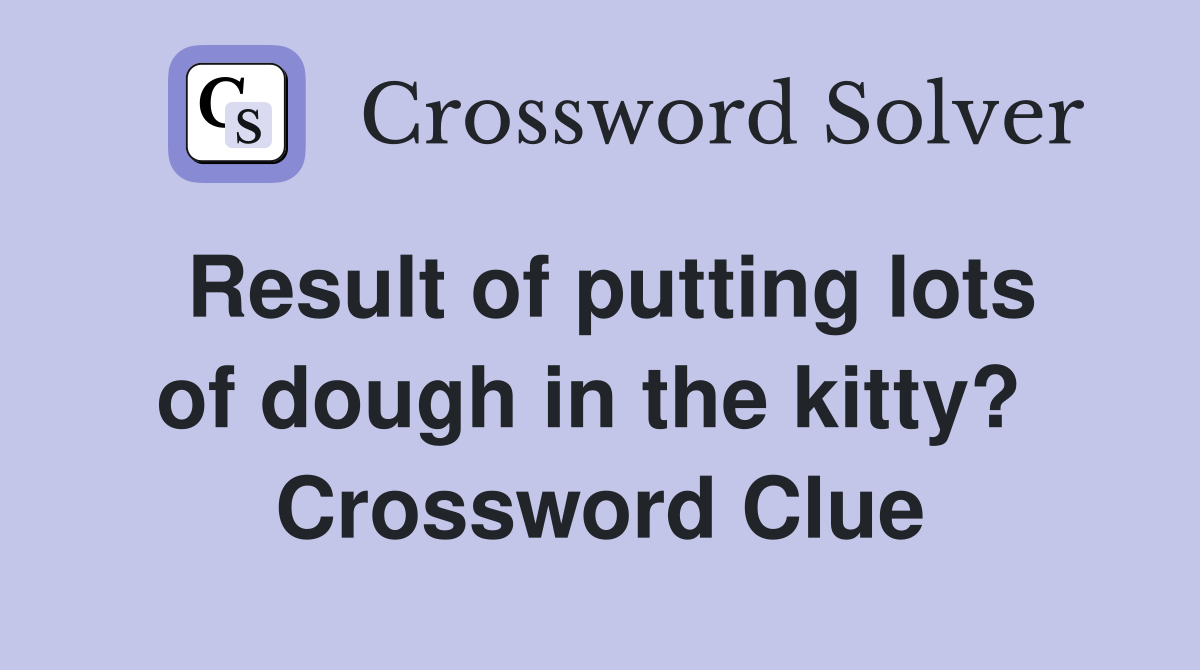 Result of putting lots of dough in the kitty?  Crossword Clue
