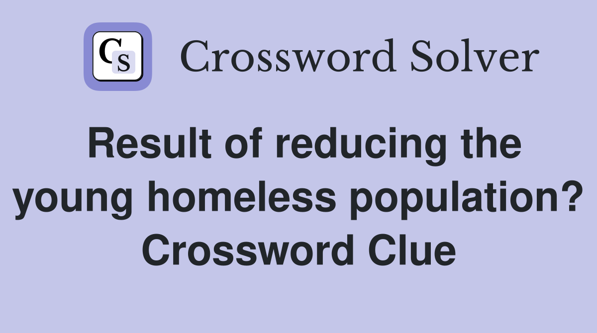 Result of reducing the young homeless population? Crossword Clue