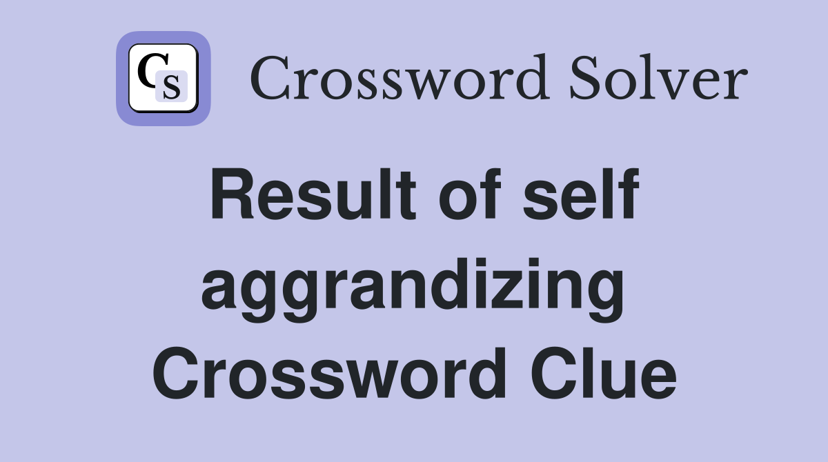Result of self aggrandizing Crossword Clue