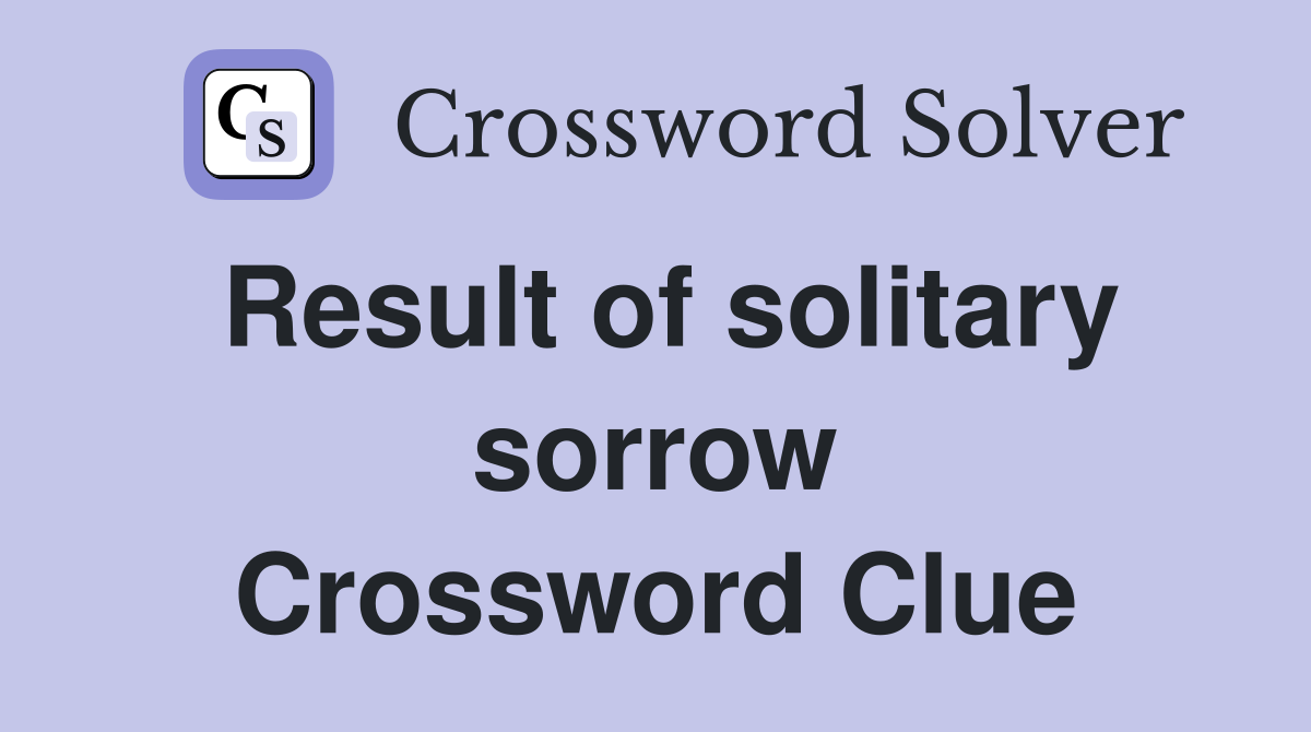 Result of solitary sorrow Crossword Clue