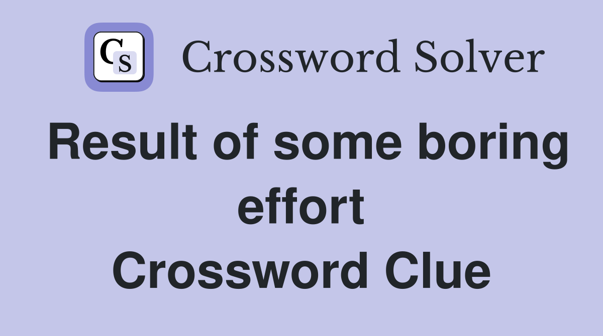 Result of some boring effort Crossword Clue
