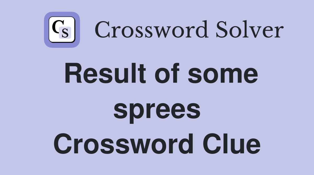 Result of some sprees Crossword Clue
