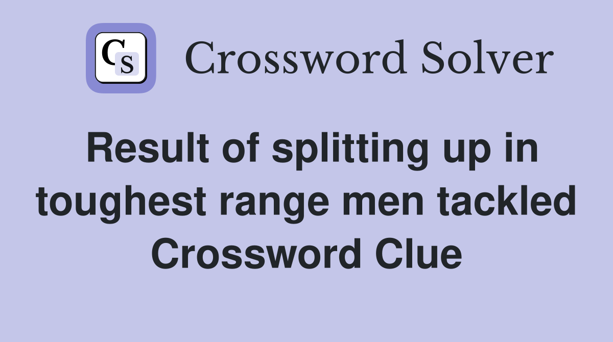 Result of splitting up in toughest range men tackled Crossword Clue