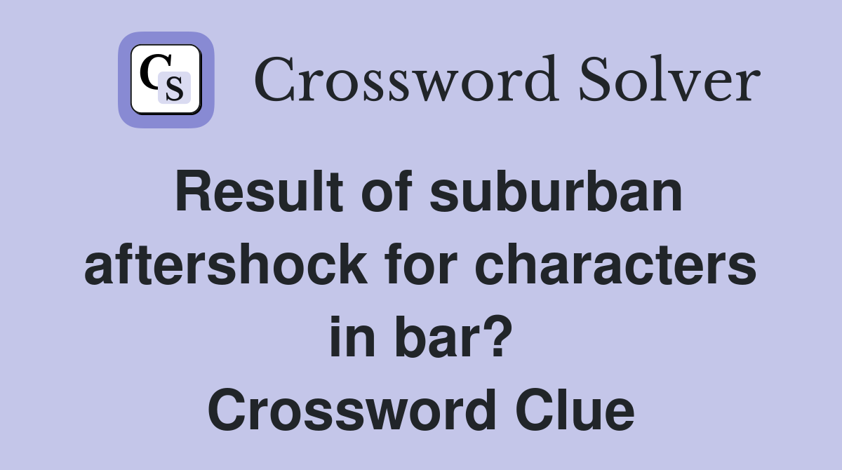 Result of suburban aftershock for characters in bar? Crossword Clue