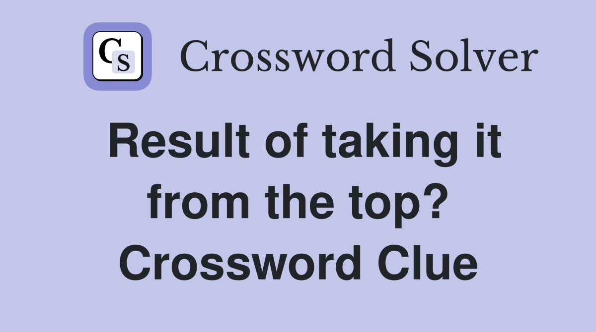 Result of taking it from the top? Crossword Clue