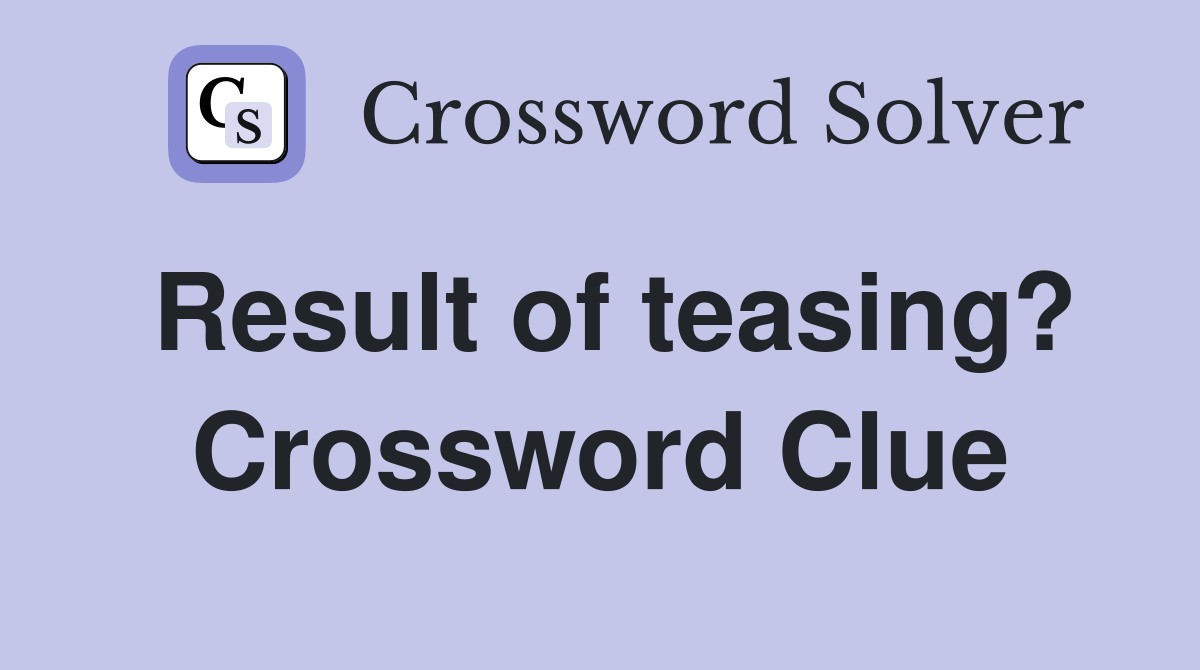 Result of teasing? Crossword Clue