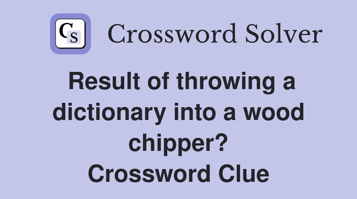 Result of throwing a dictionary into a wood chipper? Crossword Clue