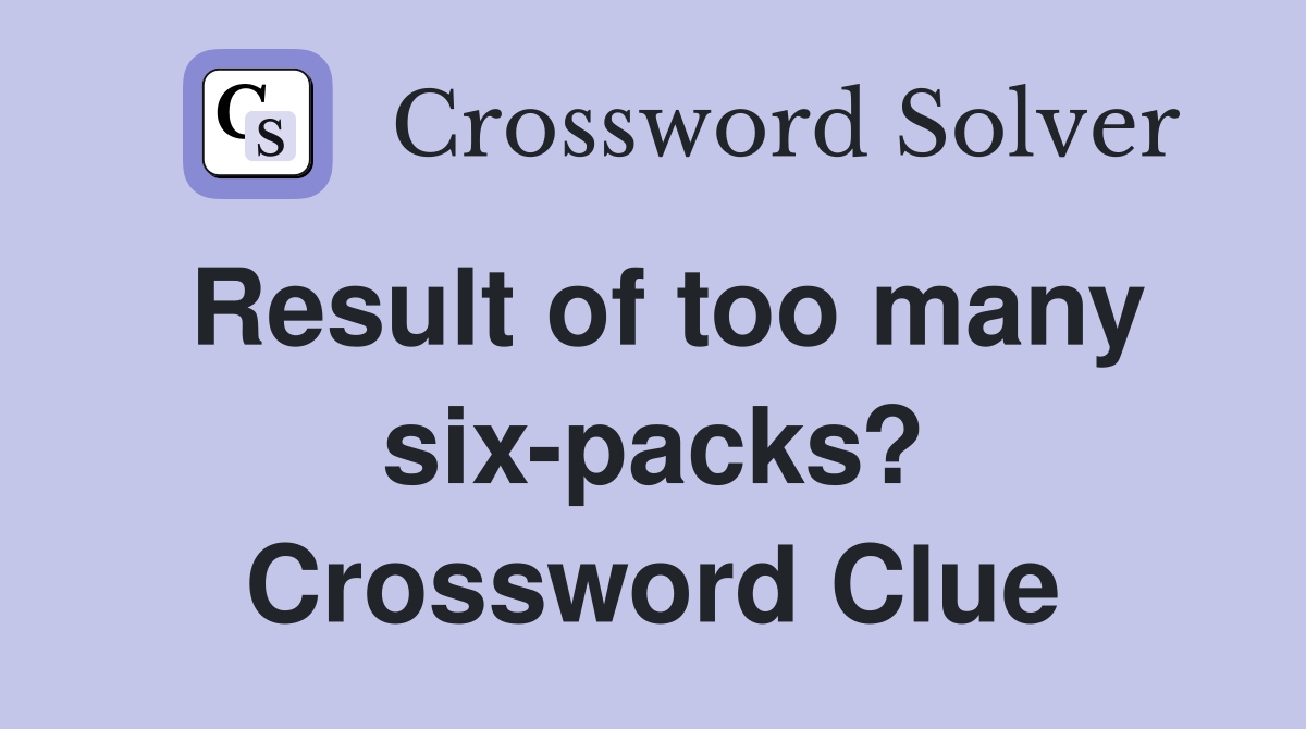 Result of too many six-packs? Crossword Clue