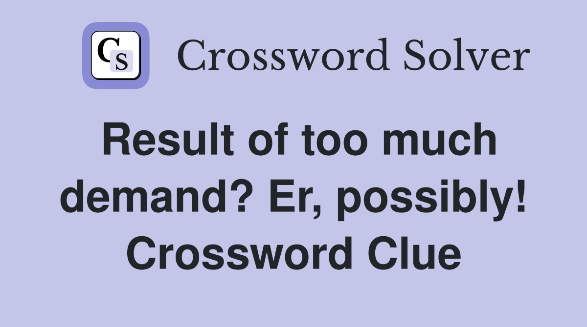 Result of too much demand? Er, possibly! Crossword Clue
