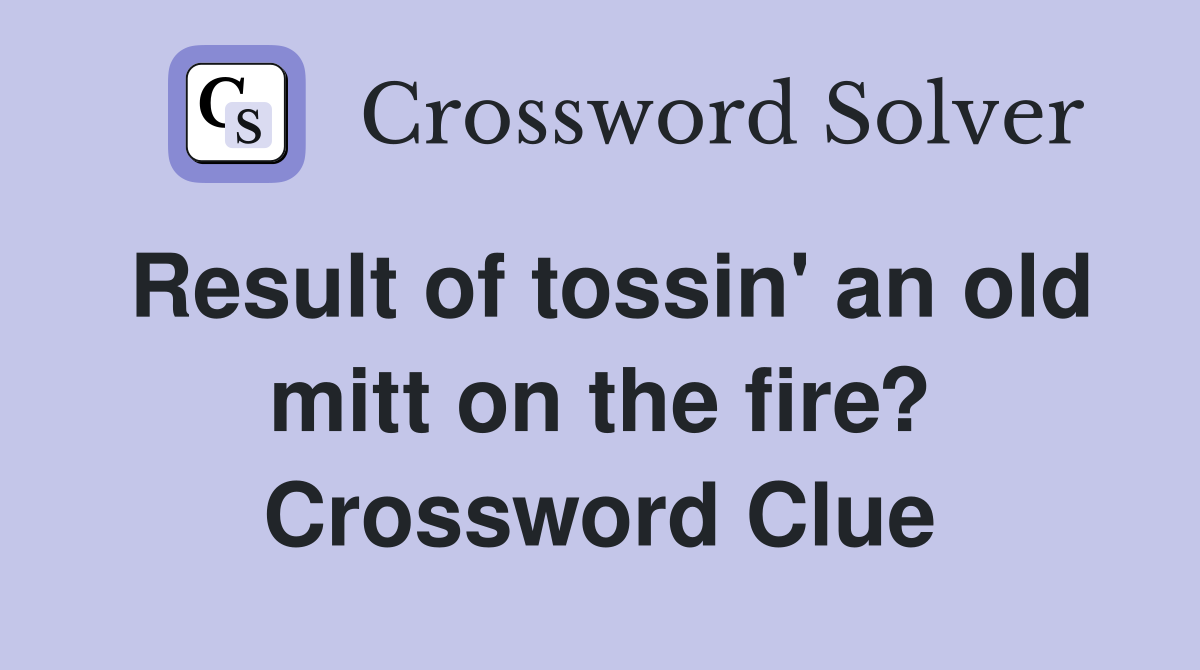 Result of tossin' an old mitt on the fire? Crossword Clue