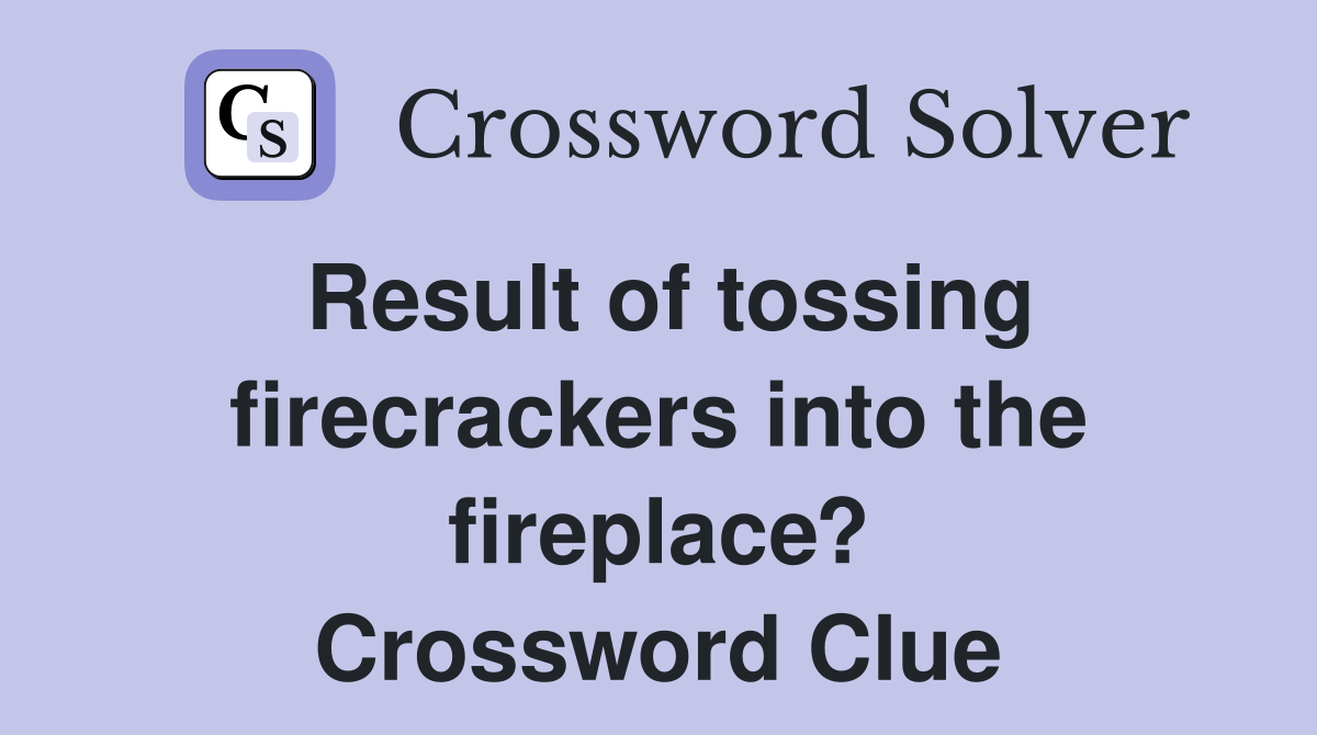 Result of tossing firecrackers into the fireplace? Crossword Clue