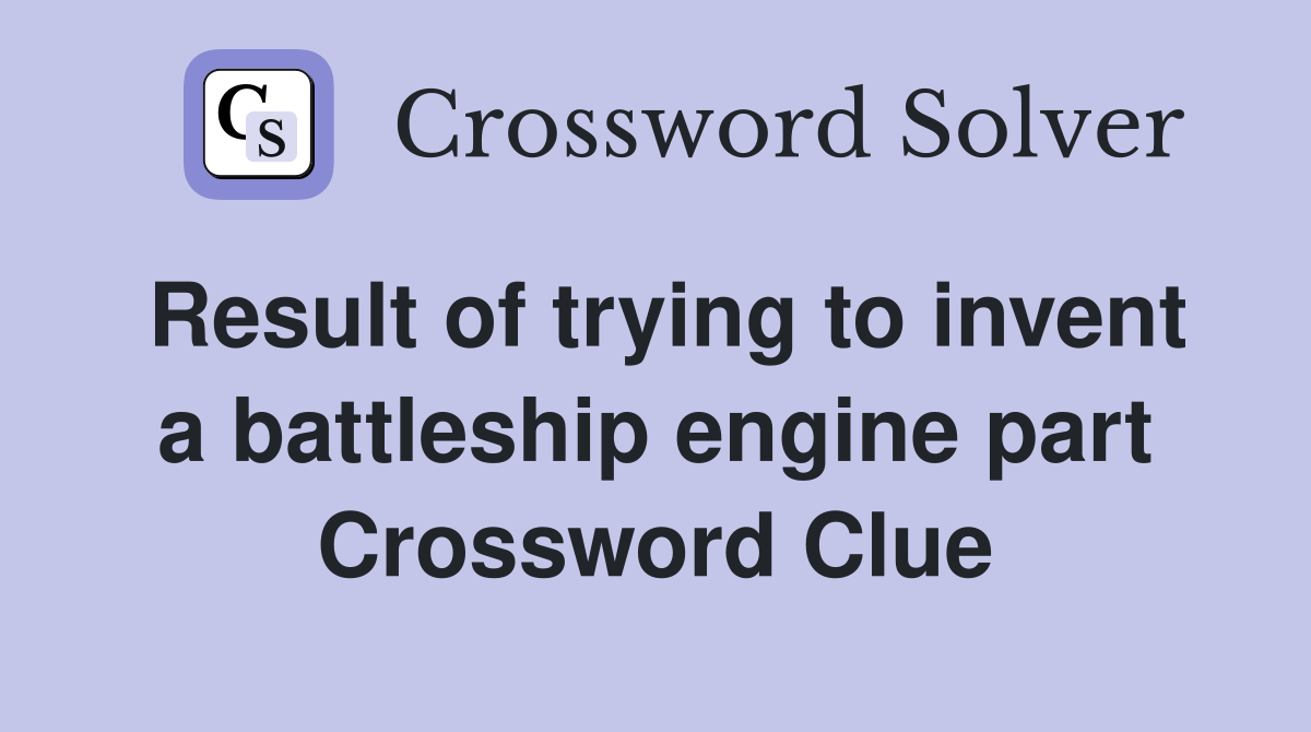 Result of trying to invent a battleship engine part Crossword Clue