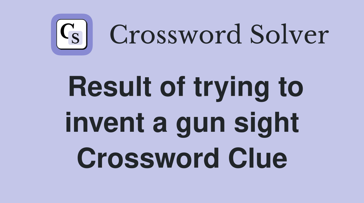 Result of trying to invent a gun sight Crossword Clue