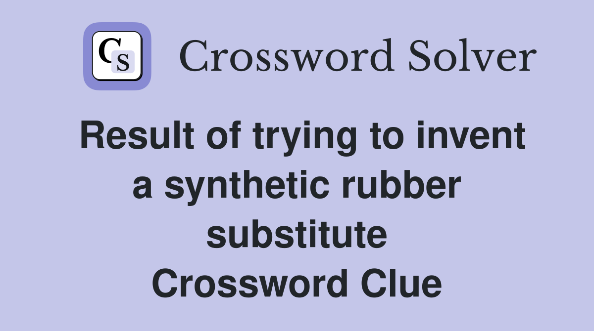 Result of trying to invent a synthetic rubber substitute Crossword Clue