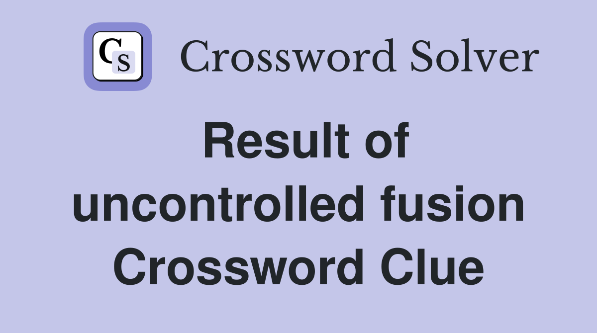 Result of uncontrolled fusion Crossword Clue