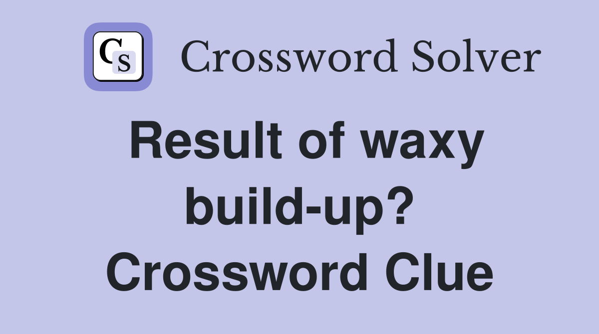 Result of waxy build-up? Crossword Clue
