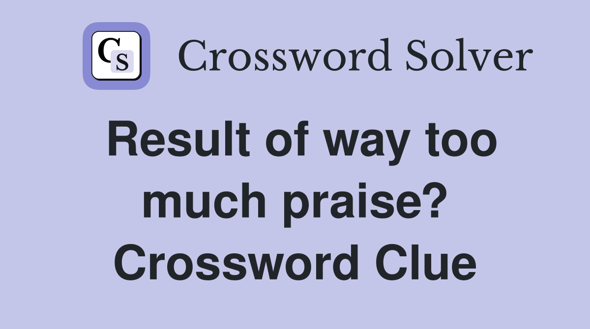 Result of way too much praise? Crossword Clue