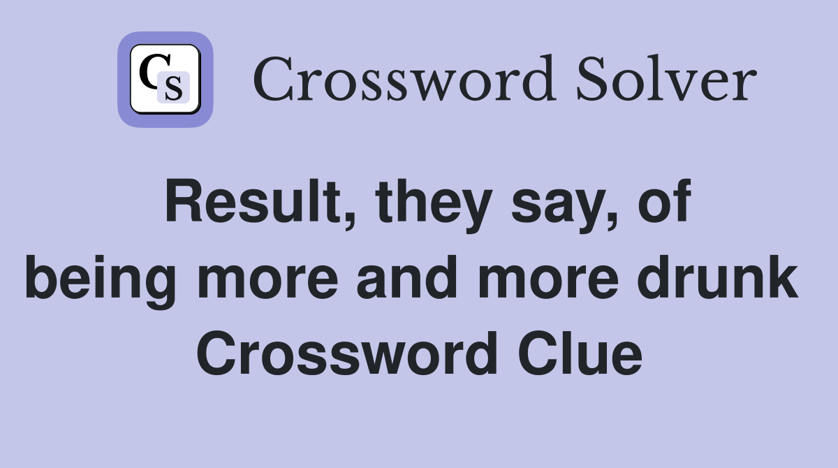 Result, they say, of being more and more drunk  Crossword Clue