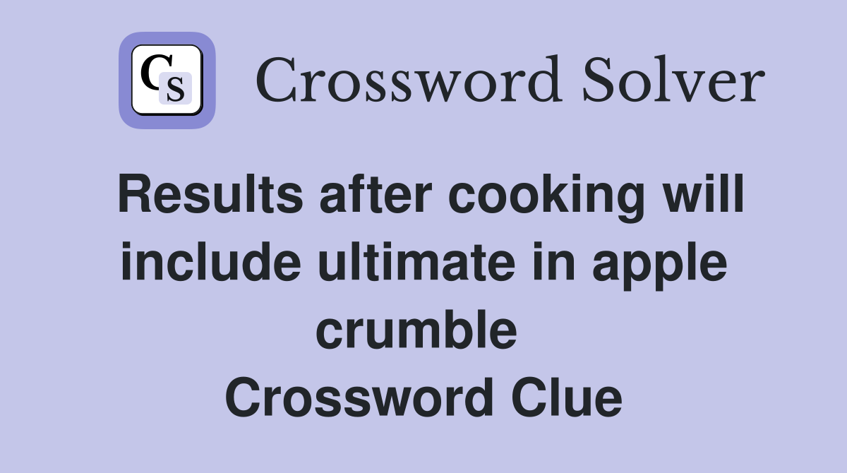 Results after cooking will include ultimate in apple crumble  Crossword Clue