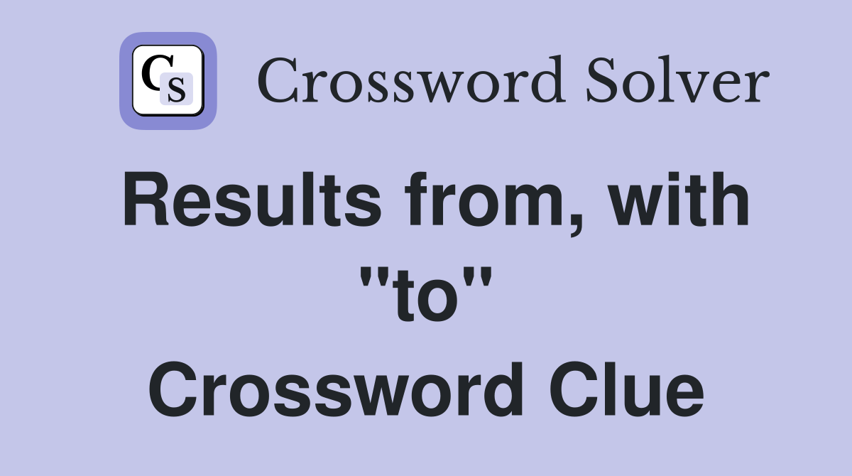 Results from, with "to" Crossword Clue