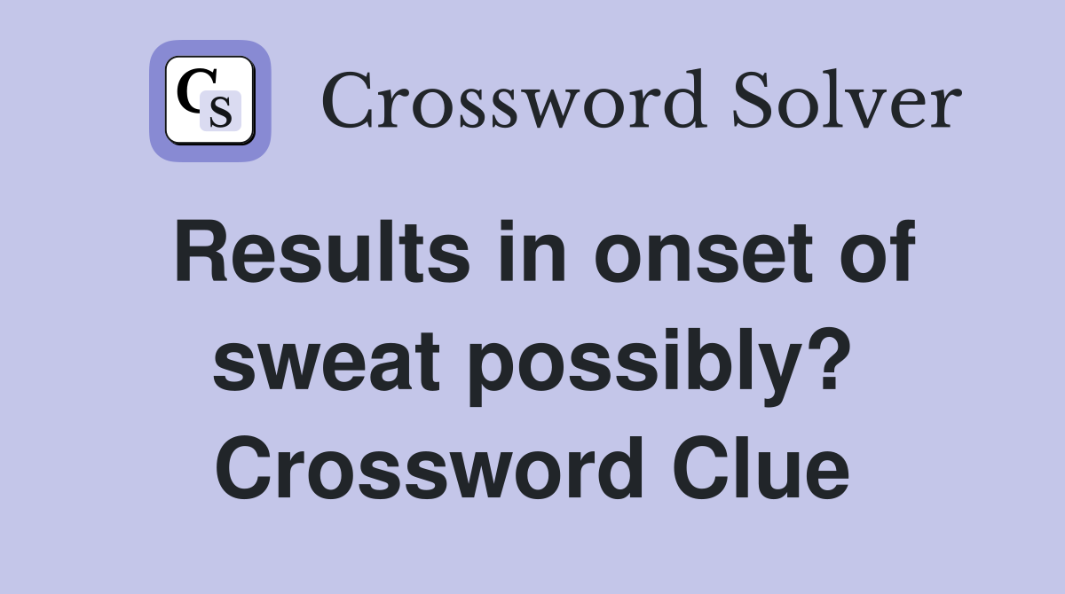 Results in onset of sweat possibly? Crossword Clue