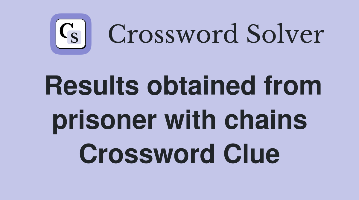 Results obtained from prisoner with chains Crossword Clue