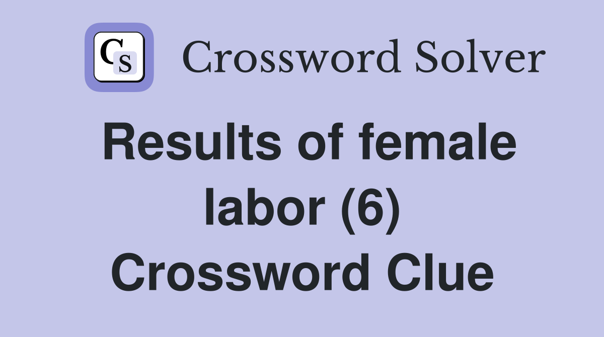 Results of female labor (6) Crossword Clue