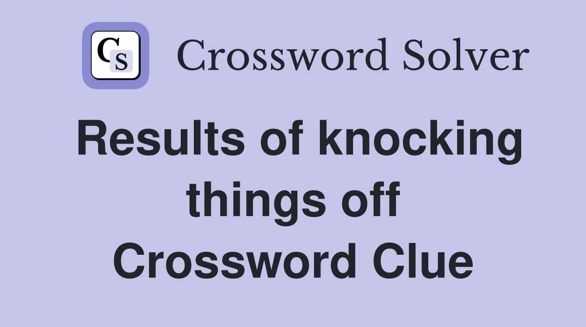 Results of knocking things off Crossword Clue