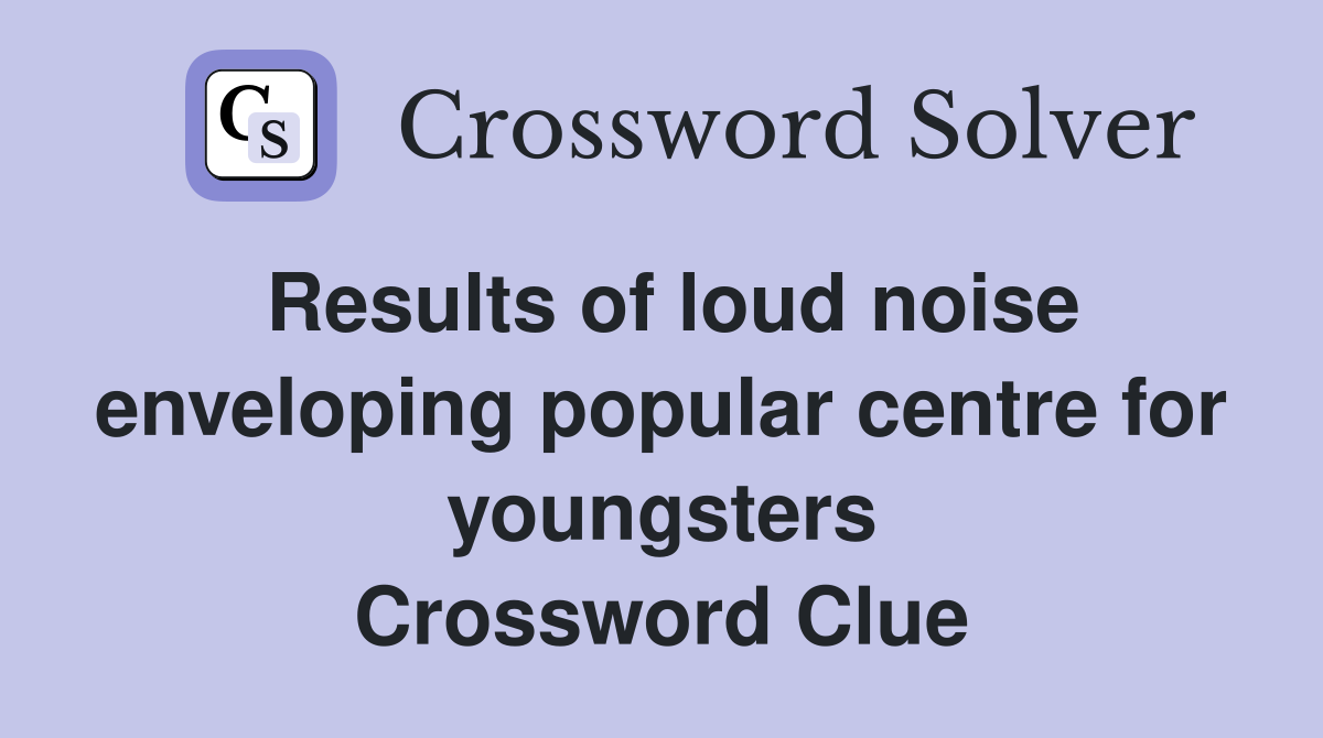 Results of loud noise enveloping popular centre for youngsters Crossword Clue