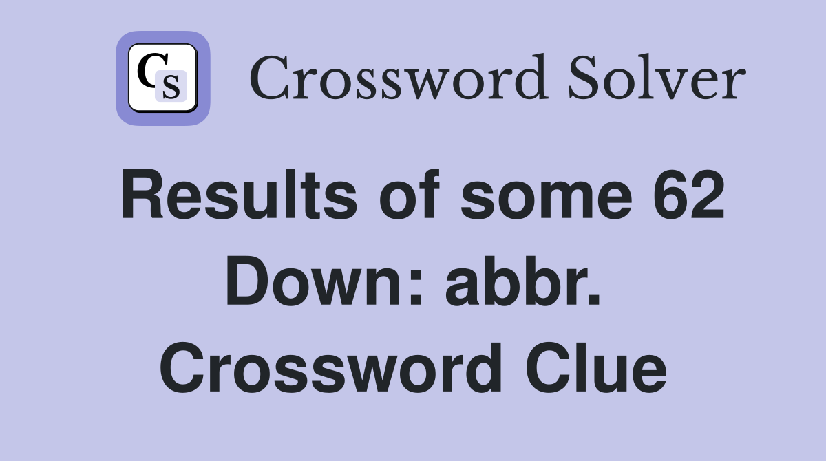 Results of some 62 Down: abbr. Crossword Clue