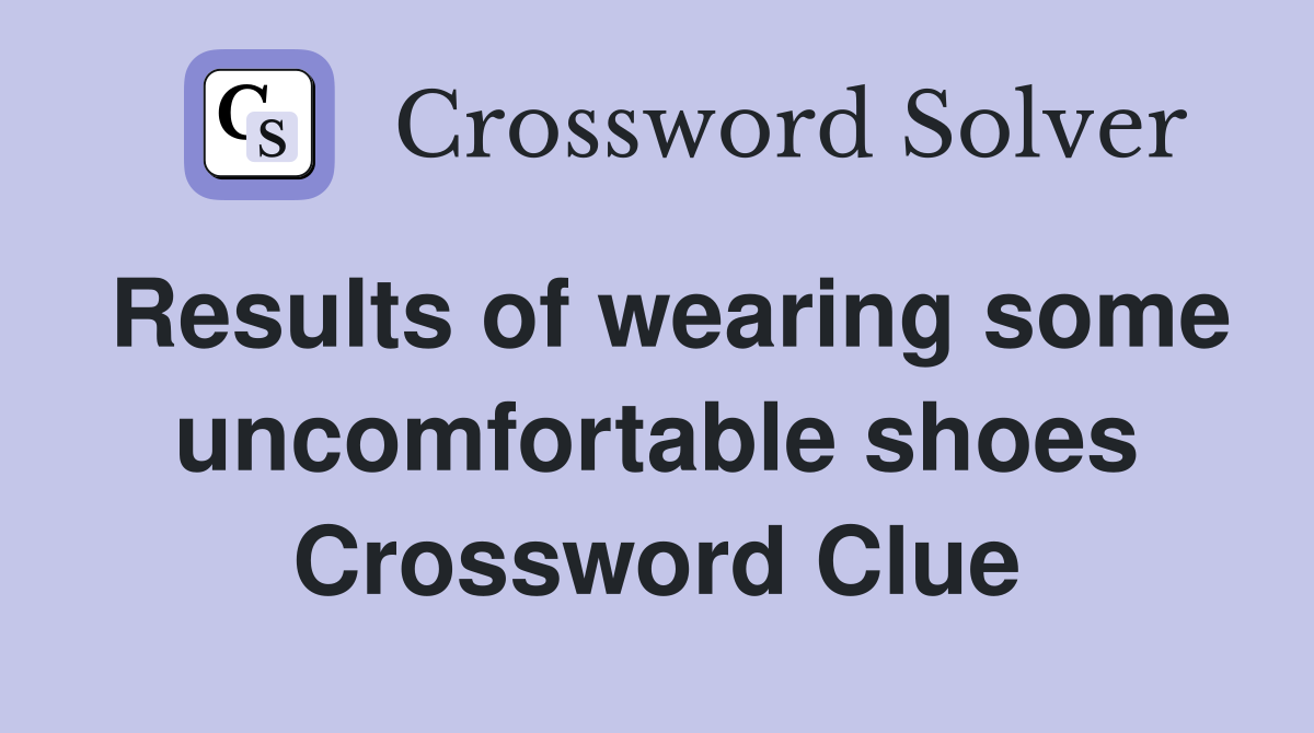 Results of wearing some uncomfortable shoes Crossword Clue