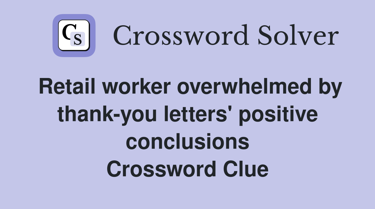 Retail worker overwhelmed by thank-you letters' positive conclusions Crossword Clue