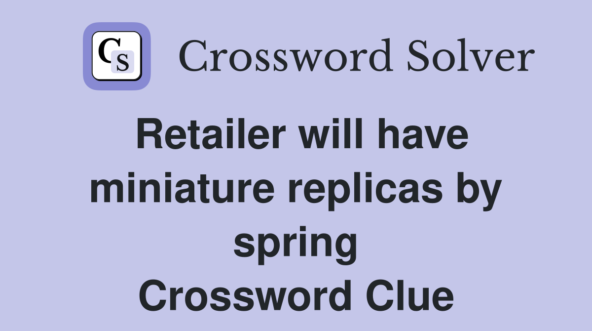 Retailer will have miniature replicas by spring Crossword Clue