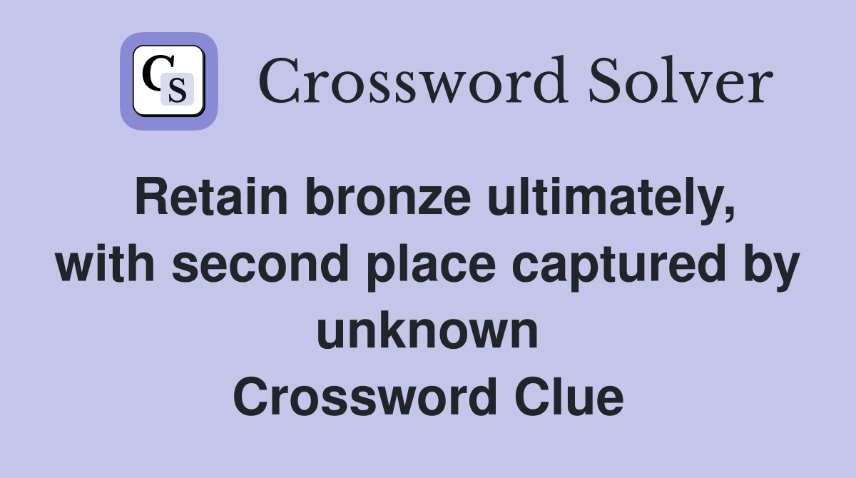 Retain bronze ultimately, with second place captured by unknown Crossword Clue