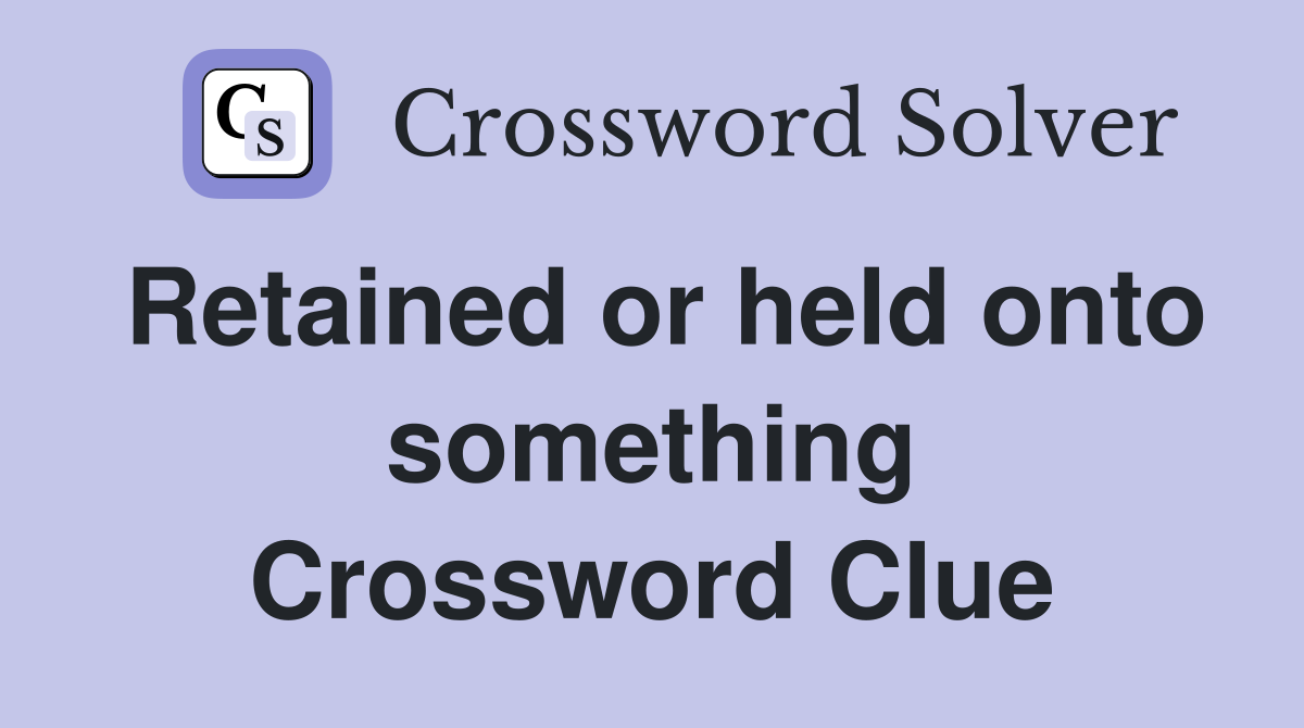 Retained or held onto something Crossword Clue