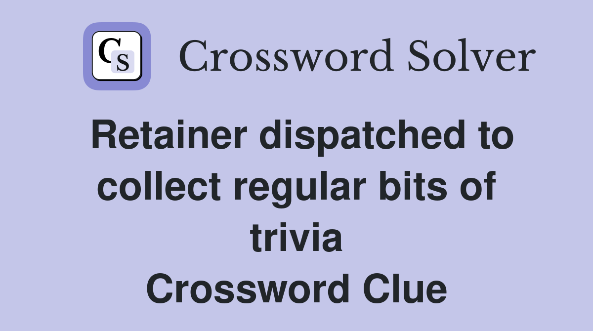 Retainer dispatched to collect regular bits of trivia Crossword Clue