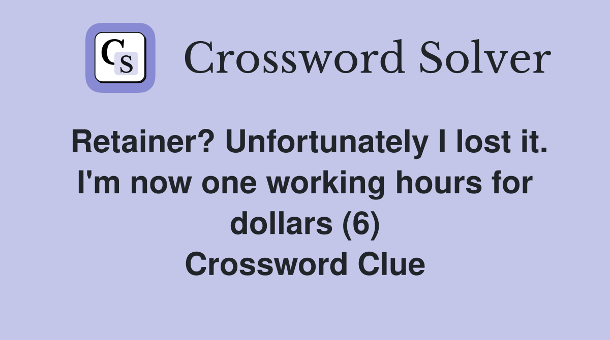 Retainer? Unfortunately I lost it. I'm now one working hours for dollars (6) Crossword Clue