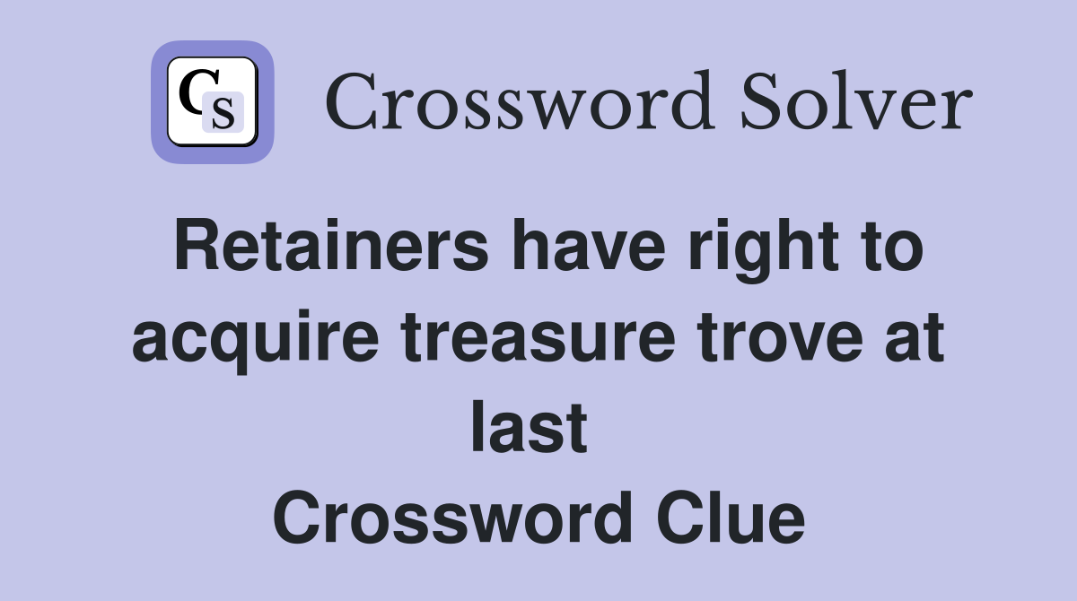 Retainers have right to acquire treasure trove at last  Crossword Clue