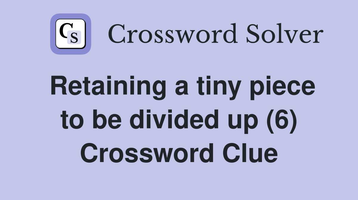 Retaining a tiny piece to be divided up (6) Crossword Clue